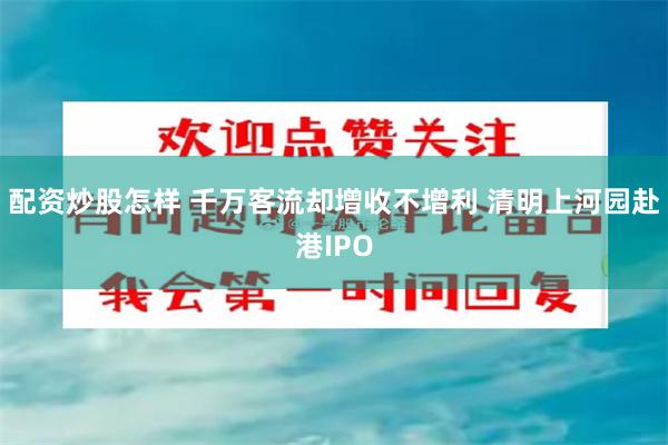 配资炒股怎样 千万客流却增收不增利 清明上河园赴港IPO