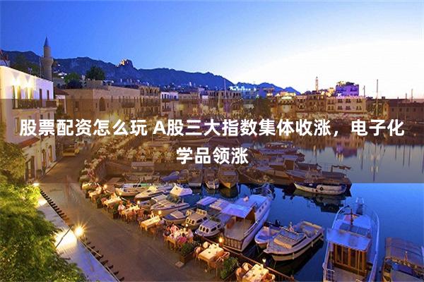 股票配资怎么玩 A股三大指数集体收涨，电子化学品领涨