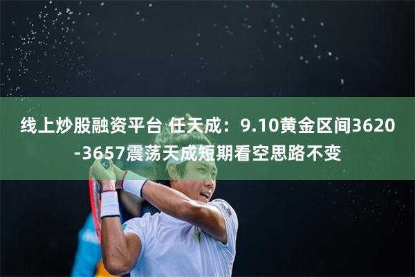 线上炒股融资平台 任天成：9.10黄金区间3620-3657震荡天成短期看空思路不变