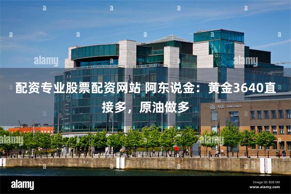 配资专业股票配资网站 阿东说金：黄金3640直接多，原油做多