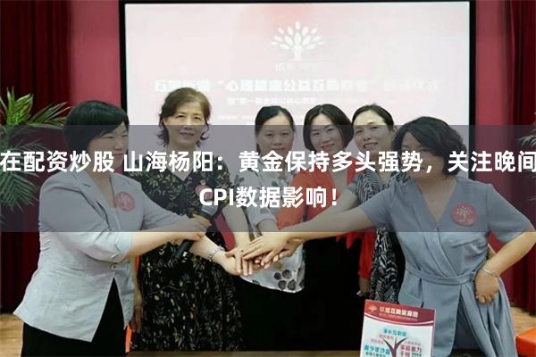 在配资炒股 山海杨阳：黄金保持多头强势，关注晚间CPI数据影响！