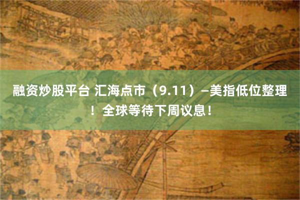 融资炒股平台 汇海点市(9.11)—美指低位整理!全球等待下周议息!