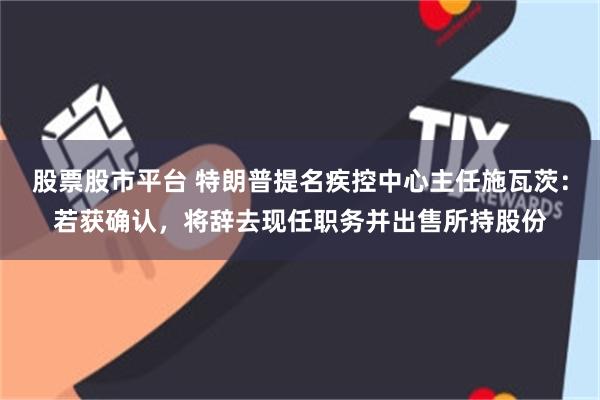 股票股市平台 特朗普提名疾控中心主任施瓦茨：若获确认，将辞去现任职务并出售所持股份