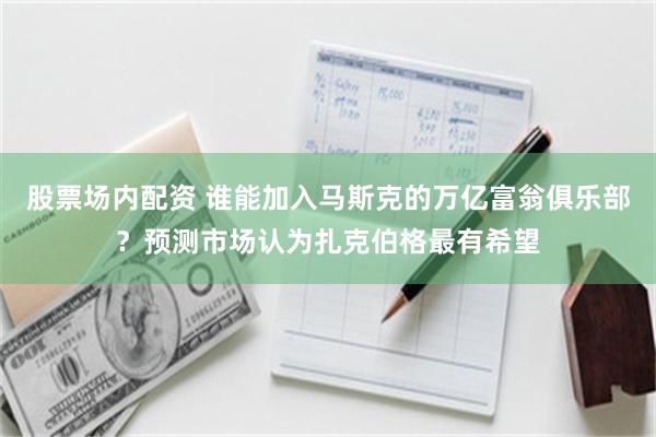 股票场内配资 谁能加入马斯克的万亿富翁俱乐部？预测市场认为扎克伯格最有希望