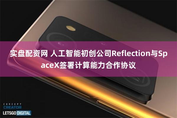 实盘配资网 人工智能初创公司Reflection与SpaceX签署计算能力合作协议