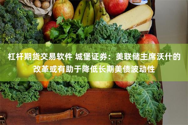 杠杆期货交易软件 城堡证券：美联储主席沃什的改革或有助于降低长期美债波动性