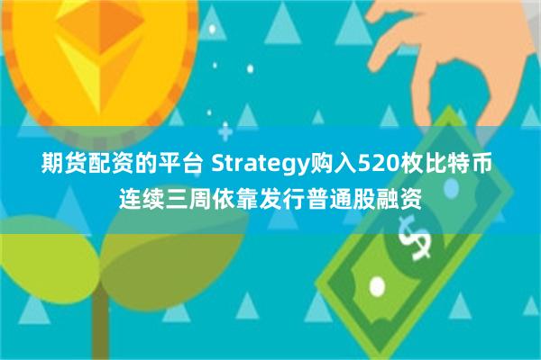 期货配资的平台 Strategy购入520枚比特币 连续三周依靠发行普通股融资