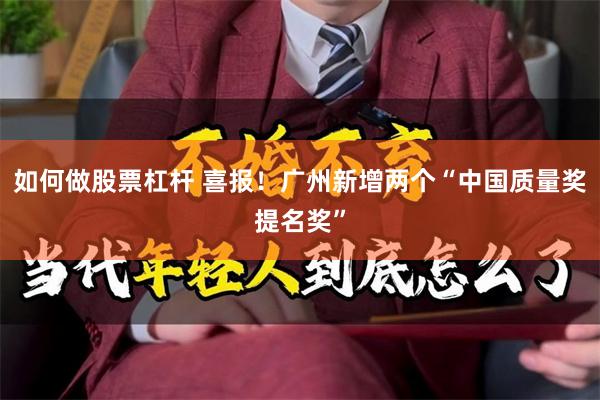 如何做股票杠杆 喜报！广州新增两个“中国质量奖提名奖”