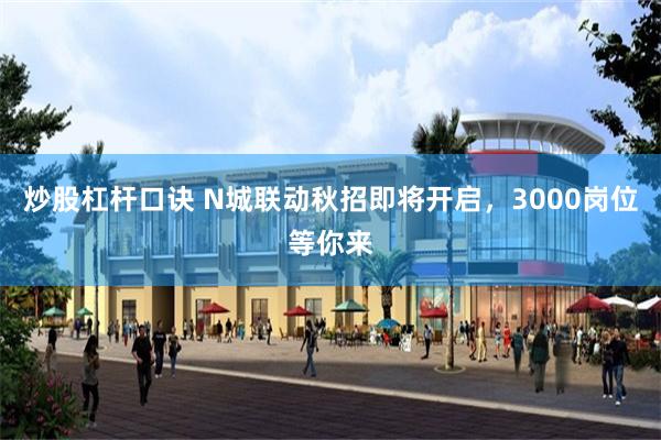炒股杠杆口诀 N城联动秋招即将开启,3000岗位等你来