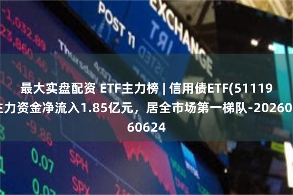 最大实盘配资 ETF主力榜 | 信用债ETF(511190)主力资金净流入1.85亿元，居全市场第一梯队-20260624