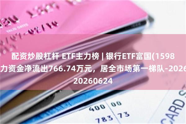 配资炒股杠杆 ETF主力榜 | 银行ETF富国(159887)主力资金净流出766.74万元，居全市场第一梯队-20260624