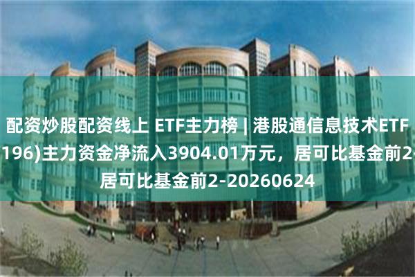 配资炒股配资线上 ETF主力榜 | 港股通信息技术ETF易方达(159196)主力资金净流入3904.01万元，居可比基金前2-20260624