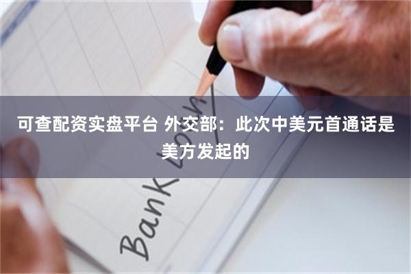 可查配资实盘平台 外交部：此次中美元首通话是美方发起的