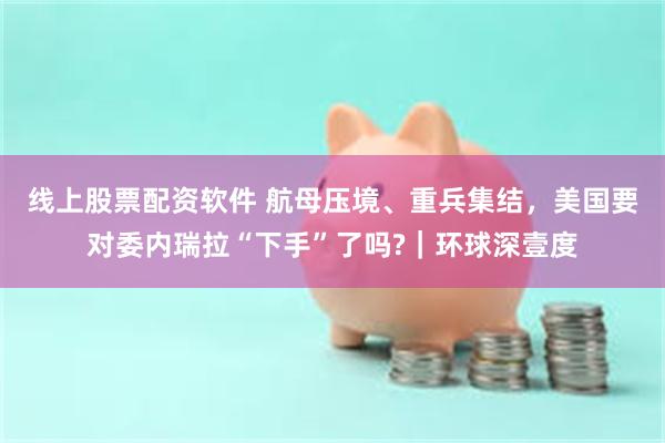 线上股票配资软件 航母压境、重兵集结，美国要对委内瑞拉“下手”了吗?｜环球深壹度
