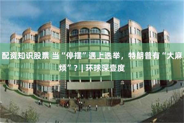 配资知识股票 当“停摆”遇上选举，特朗普有“大麻烦”？| 环球深壹度