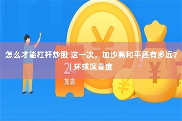 怎么才能杠杆炒股 这一次，加沙离和平还有多远？| 环球深壹度