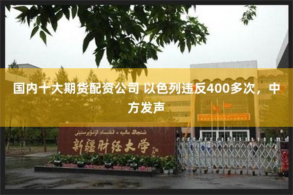 国内十大期货配资公司 以色列违反400多次，中方发声