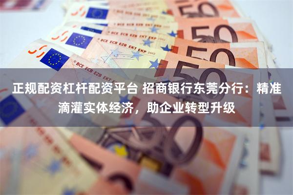 正规配资杠杆配资平台 招商银行东莞分行：精准滴灌实体经济，助企业转型升级