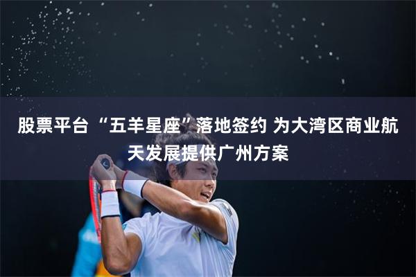 股票平台 “五羊星座”落地签约 为大湾区商业航天发展提供广州方案