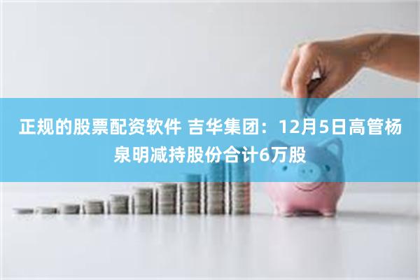 正规的股票配资软件 吉华集团：12月5日高管杨泉明减持股份合计6万股