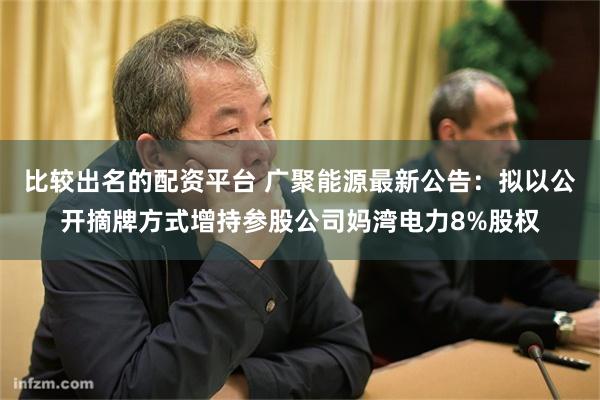 比较出名的配资平台 广聚能源最新公告：拟以公开摘牌方式增持参股公司妈湾电力8%股权
