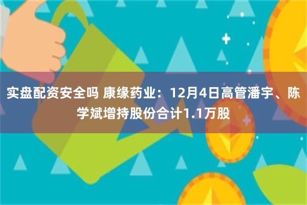 实盘配资安全吗 康缘药业：12月4日高管潘宇、陈学斌增持股份合计1.1万股
