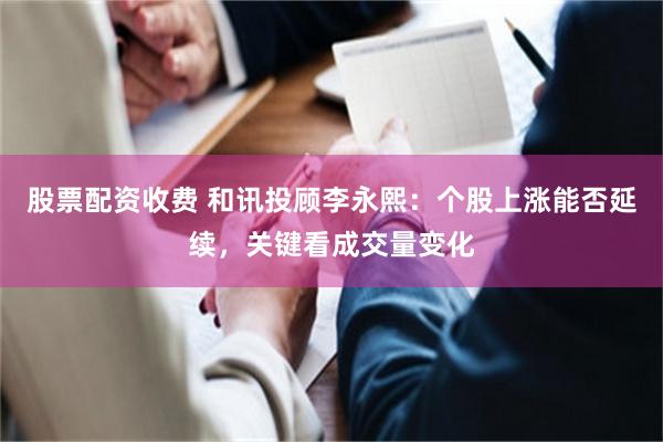 股票配资收费 和讯投顾李永熙：个股上涨能否延续，关键看成交量变化
