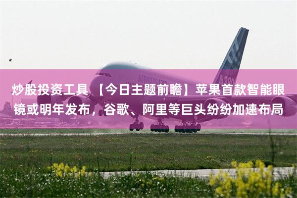 炒股投资工具 【今日主题前瞻】苹果首款智能眼镜或明年发布，谷歌、阿里等巨头纷纷加速布局