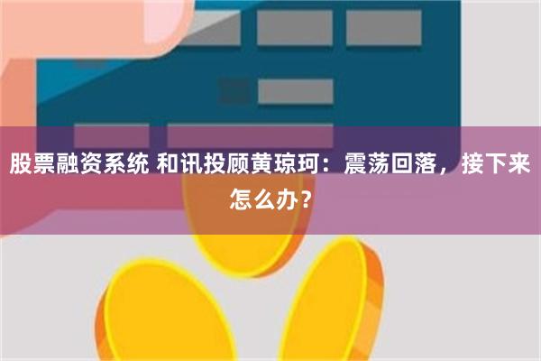 股票融资系统 和讯投顾黄琼珂：震荡回落，接下来怎么办？