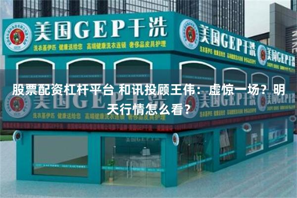 股票配资杠杆平台 和讯投顾王伟：虚惊一场？明天行情怎么看？
