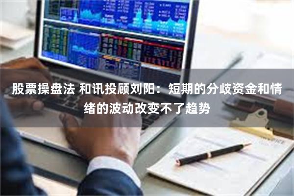 股票操盘法 和讯投顾刘阳：短期的分歧资金和情绪的波动改变不了趋势