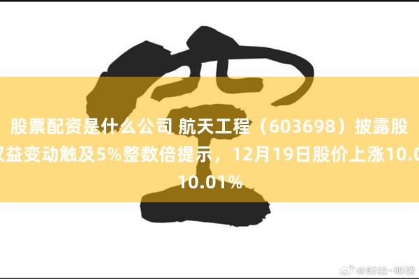 股票配资是什么公司 航天工程(603698)披露股东权益变动触及5%整数倍提示,12月19日股价上涨10.01%