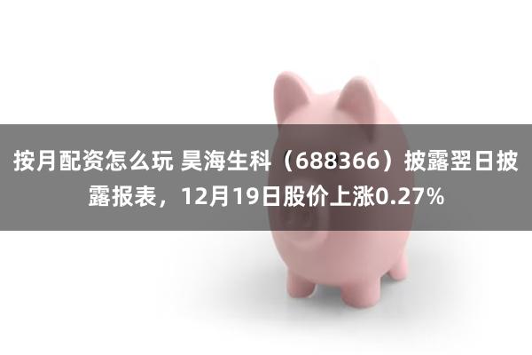 按月配资怎么玩 昊海生科（688366）披露翌日披露报表，12月19日股价上涨0.27%