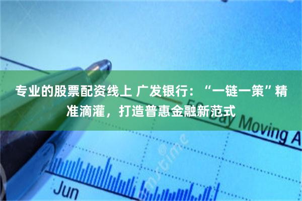 专业的股票配资线上 广发银行：“一链一策”精准滴灌，打造普惠金融新范式