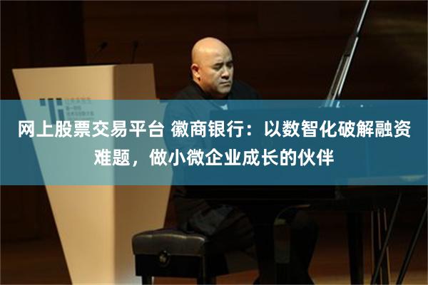 网上股票交易平台 徽商银行：以数智化破解融资难题，做小微企业成长的伙伴