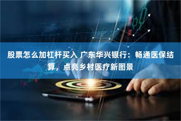股票怎么加杠杆买入 广东华兴银行：畅通医保结算，点亮乡村医疗新图景