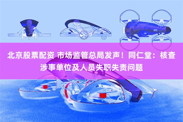 北京股票配资 市场监管总局发声！同仁堂：核查涉事单位及人员失职失责问题