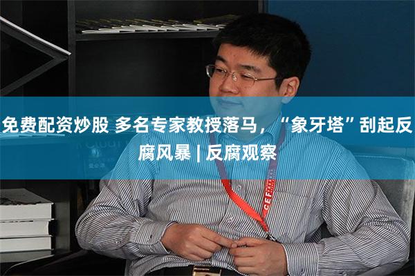 免费配资炒股 多名专家教授落马，“象牙塔”刮起反腐风暴 | 反腐观察