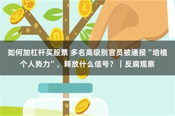 如何加杠杆买股票 多名高级别官员被通报“培植个人势力”，释放什么信号？｜反腐观察