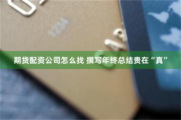期货配资公司怎么找 撰写年终总结贵在“真”