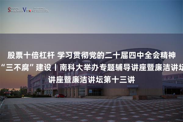 股票十倍杠杆 学习贯彻党的二十届四中全会精神 一体推进“三不腐”建设丨南科大举办专题辅导讲座暨廉洁讲坛第十三讲