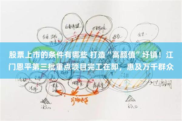 股票上市的条件有哪些 打造“高颜值”圩镇！江门恩平第三批重点项目完工在即，惠及万千群众