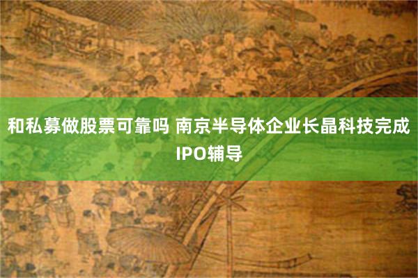 和私募做股票可靠吗 南京半导体企业长晶科技完成IPO辅导