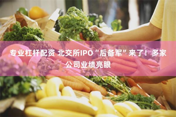 专业杠杆配资 北交所IPO“后备军”来了！多家公司业绩亮眼