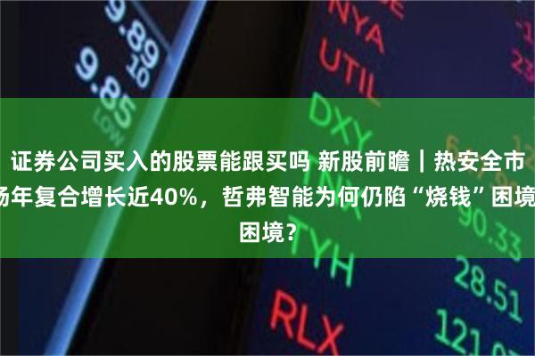 证券公司买入的股票能跟买吗 新股前瞻|热安全市场年复合增长近40%,哲弗智能为何仍陷“烧钱”困境?