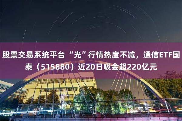 股票交易系统平台 “光”行情热度不减，通信ETF国泰（515880）近20日吸金超220亿元