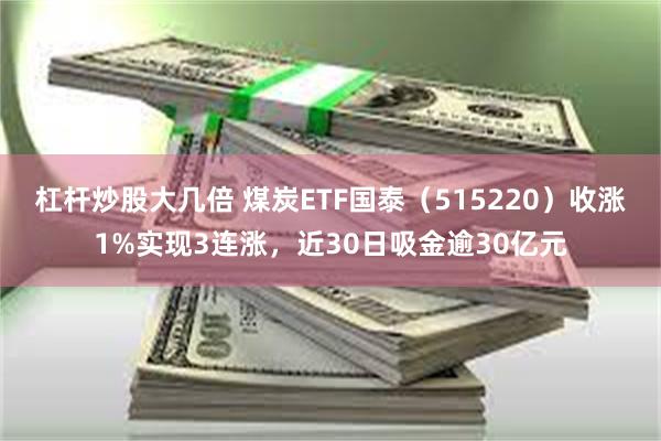 杠杆炒股大几倍 煤炭ETF国泰（515220）收涨1%实现3连涨，近30日吸金逾30亿元