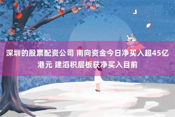 深圳的股票配资公司 南向资金今日净买入超45亿港元 建滔积层板获净买入目前