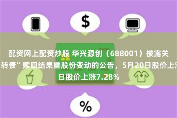配资网上配资炒股 华兴源创（688001）披露关于“华兴转债”赎回结果暨股份变动的公告，5月20日股价上涨7.28%