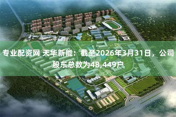 专业配资网 天华新能：截至2026年3月31日，公司股东总数为48,449户